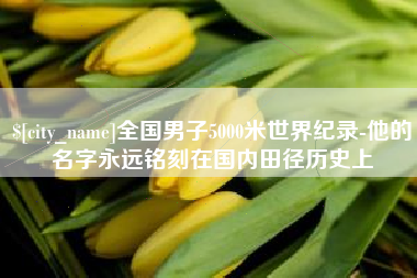 宁德全国男子5000米世界纪录-他的名字永远铭刻在国内田径历史上