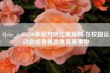 宁德50米接力跑比赛规则-在校园运动会或者各类体育赛事中