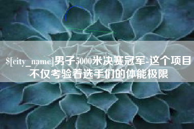 宁德男子5000米决赛冠军-这个项目不仅考验着选手们的体能极限