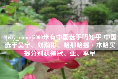 宁德5000米有中国选手吗知乎-中国选手吴宇、刘瀚彬、哈那哈提·木哈买提分别获得冠、亚、季军