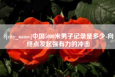 宁德中国5000米男子记录是多少-向终点发起强有力的冲击