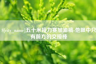 宁德五十米接力赛加油稿-他眼中只有前方的交接棒