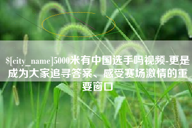 宁德5000米有中国选手吗视频-更是成为大家追寻答案、感受赛场激情的重要窗口