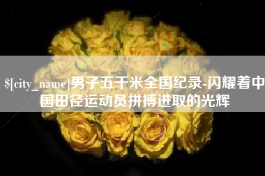 宁德男子五千米全国纪录-闪耀着中国田径运动员拼搏进取的光辉
