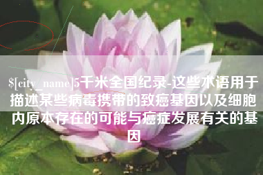 宁德5千米全国纪录-这些术语用于描述某些病毒携带的致癌基因以及细胞内原本存在的可能与癌症发展有关的基因