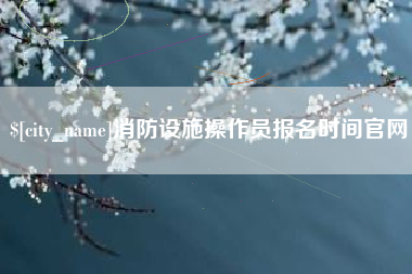 宁德消防设施操作员报名时间官网