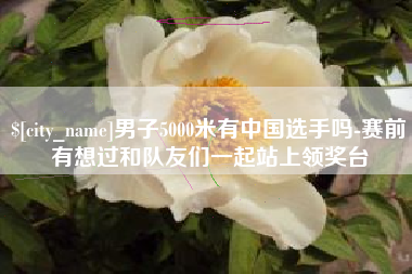 宁德男子5000米有中国选手吗-赛前有想过和队友们一起站上领奖台