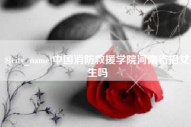 宁德中国消防救援学院河南省招女生吗