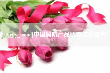 宁德中国消防产品质量信息查询