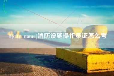 宁德消防设施操作员证怎么考