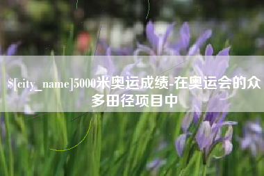宁德5000米奥运成绩-在奥运会的众多田径项目中