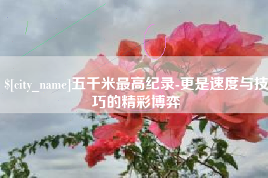 宁德五千米最高纪录-更是速度与技巧的精彩博弈