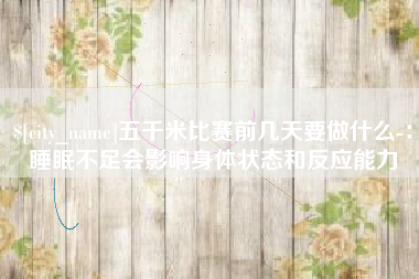 宁德五千米比赛前几天要做什么-：睡眠不足会影响身体状态和反应能力