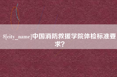 宁德中国消防救援学院体检标准要求？