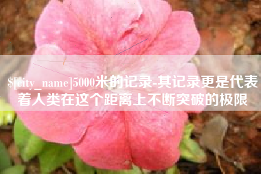 宁德5000米的记录-其记录更是代表着人类在这个距离上不断突破的极限