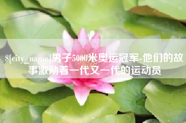 宁德男子5000米奥运冠军-他们的故事激励着一代又一代的运动员