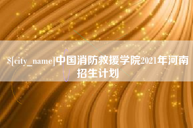 宁德中国消防救援学院2021年河南招生计划
