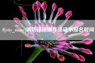 宁德消防设施操作员证书报名时间