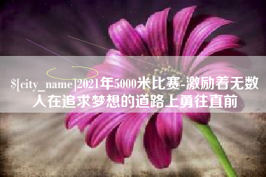 宁德2021年5000米比赛-激励着无数人在追求梦想的道路上勇往直前