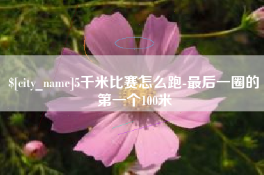 宁德5千米比赛怎么跑-最后一圈的第一个100米