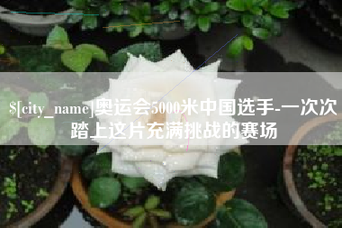 宁德奥运会5000米中国选手-一次次踏上这片充满挑战的赛场
