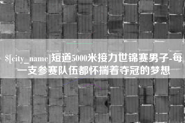 宁德短道5000米接力世锦赛男子-每一支参赛队伍都怀揣着夺冠的梦想
