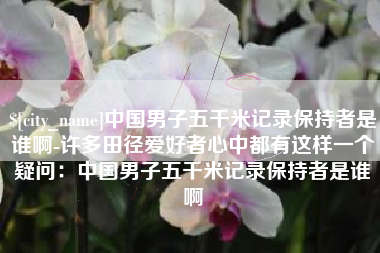 宁德中国男子五千米记录保持者是谁啊-许多田径爱好者心中都有这样一个疑问：中国男子五千米记录保持者是谁啊