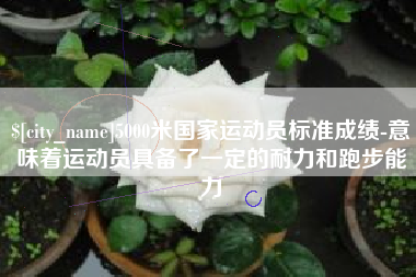 宁德5000米国家运动员标准成绩-意味着运动员具备了一定的耐力和跑步能力