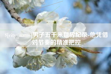 宁德男子五千米世界纪录-他凭借对节奏的精准把控