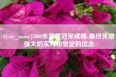 宁德5000米世界冠军成绩-最终凭借强大的实力和坚定的信念