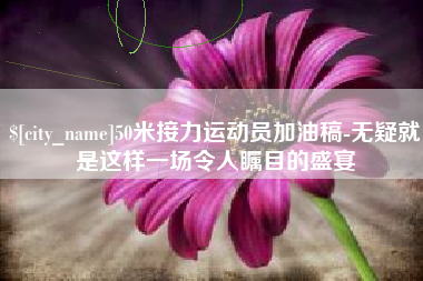 宁德50米接力运动员加油稿-无疑就是这样一场令人瞩目的盛宴