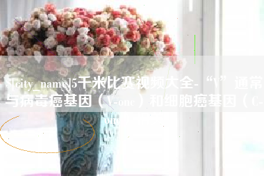 宁德5千米比赛视频大全-“V”通常与病毒癌基因（V-onc）和细胞癌基因（C-onc）相关