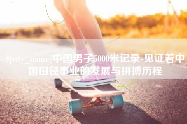 宁德中国男子5000米记录-见证着中国田径事业的发展与拼搏历程