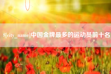 宁德中国金牌最多的运动员前十名
