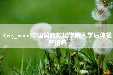 宁德中国消防救援学院入学后体检严格吗